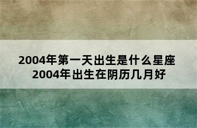 2004年第一天出生是什么星座 2004年出生在阴历几月好